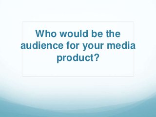Who would be the
audience for your media
product?

 