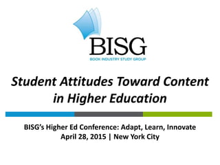 BISG’s Higher Ed Conference: Adapt, Learn, Innovate
April 28, 2015 | New York City
Student Attitudes Toward Content
in Higher Education
 