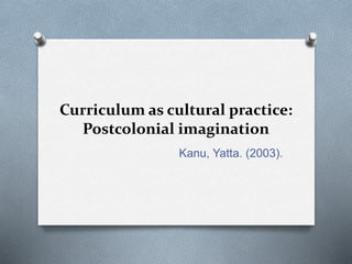Curriculum as cultural practice:
Postcolonial imagination
Kanu, Yatta. (2003).
 