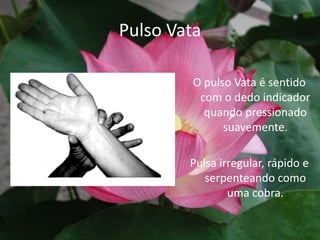 Pulso VataO pulso Vata é sentido com o dedo indicador quando pressionado suavemente.Pulsa irregular, rápido e serpenteando como uma cobra.