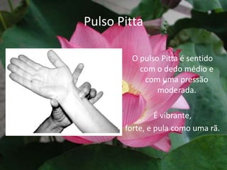 Pulso PittaO pulso Pitta é sentido com o dedo médio e com uma pressão moderada.É vibrante,forte, e pula como uma rã.