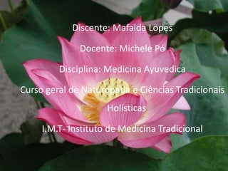 Discente: Mafalda LopesDocente: Michele PóDisciplina: Medicina AyuvedicaCurso geral de Naturopatia e Ciências Tradicionais HolísticasI.M.T- Instituto de Medicina Tradicional