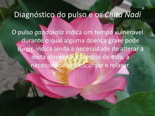 Diagnóstico do pulso e os Chita NadiO pulso gandakala indica um tempo vulnerável durante o qual alguma doença grave pode surgir, indica ainda a necessidade de alterar a dieta alimentar e o estilo de vida, a necessidade de descansar e relaxar. 