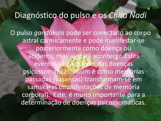 Diagnóstico do pulso e os Chita NadiO pulso gandakala pode ser conectado ao corpo astral carmicamente e pode manifestar-se posteriormente como doença ou acidente, mas algo irá acontecer. Estes eventos são a origem das doenças psicossomáticas. Assim é como memórias passadas (vasansas) transformam-se em samskaras (manifestações de memória corporal).  Este, é muito importante para a determinação de doenças psicossomáticas. 