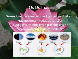 Os DoshasSegundo a medicina ayurvedica, são os doshasque governam todas as funções biológicas, fisiológicas e psicológicas do corpo, da mente e da consciência. 