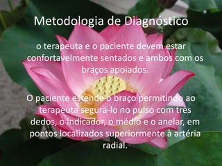 Metodologia de Diagnósticoo terapeuta e o paciente devem estar confortavelmente sentados e ambos com os braços apoiados.O paciente estende o braço permitindo ao terapeuta segurá-lo no pulso com três dedos, o indicador, o médio e o anelar, em pontos localizados superiormente à artéria radial. 