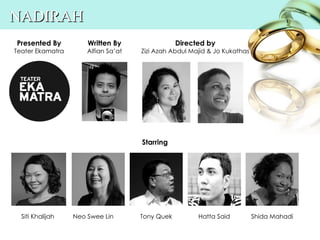 NADIRAH
Presented By          Written By                 Directed by
Teater Ekamatra       Alfian Sa’at   Zizi Azah Abdul Majid & Jo Kukathas




                                     Starring




  Siti Khalijah   Neo Swee Lin       Tony Quek         Hatta Said          Shida Mahadi
 
