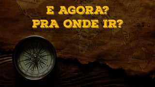 E AGORA?
PRA ONDE IR?
 