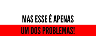 MAS ESSE É APENAS
UM DOS PROBLEMAS!
 