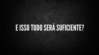 E ISSO TUDO SERÁ SUFICIENTE?
 