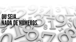 OU SEJA...
NADA DE NÚMEROS.
 