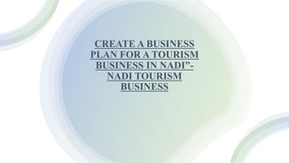 CREATE A BUSINESS
PLAN FOR A TOURISM
BUSINESS IN NADI”-
NADI TOURISM
BUSINESS
 