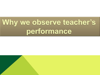 Why we observe teacher’s
performance

 