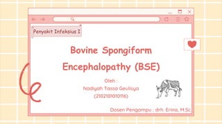 Bovine Spongiform
Encephalopathy (BSE)
Oleh :
Nadiyah Tassa Geulisya
(2102101010116)
Dosen Pengampu : drh. Erina, M.Sc
Penyakit Infeksius I
 
