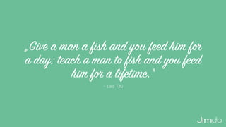 – Lao Tzu
„Give a man a fish and you feed him for
a day; teach a man to fish and you feed
him for a lifetime.“
 