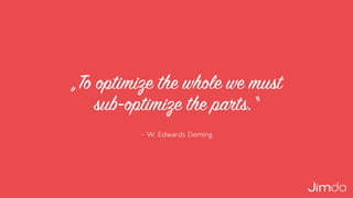 – W. Edwards Deming
„To optimize the whole we must  
sub-optimize the parts.“
 