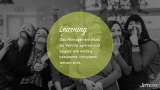 Learning
Das Management muss
als Vorbild agieren und
zeigen, wie wichtig
bestimmte Verhaltens-
weisen sind.
 