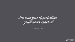 – Salvador Dali
„Have no fear of perfection  
- you’ll never reach it“
 