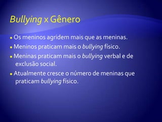 Bullying x Gênero●Os meninos agridem mais que as meninas.●Meninos praticam mais o bullying físico.●Meninas praticam mais o bullying verbal e de exclusão social.●Atualmente cresce o número de meninas que praticam bullying físico.