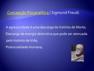 Concepção Psicanalítica ( Sigmund Freud)●A agressividade é uma descarga do Instinto de Morte;●Descarga de energia destrutiva que pode ser atenuada          pelo Instinto de Vida;●Potencialidade Humana;