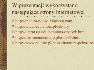 W prezentacji wykorzystano
następujące strony internetowe:
http://matura-polski.blogspot.com
http://www.edulandia.pl/lektury
http://literat.ug.edu.pl/autors/orzeszk.htm
http://nad-niemnem.klp.pl/a-5905.html
http://www.culture.pl/baza-literatura-pelna-tres
 