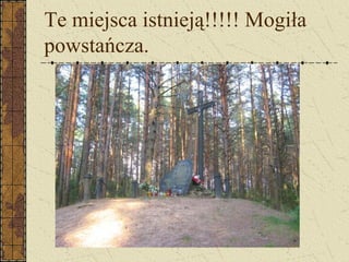 Te miejsca istnieją!!!!! Mogiła
powstańcza.
 