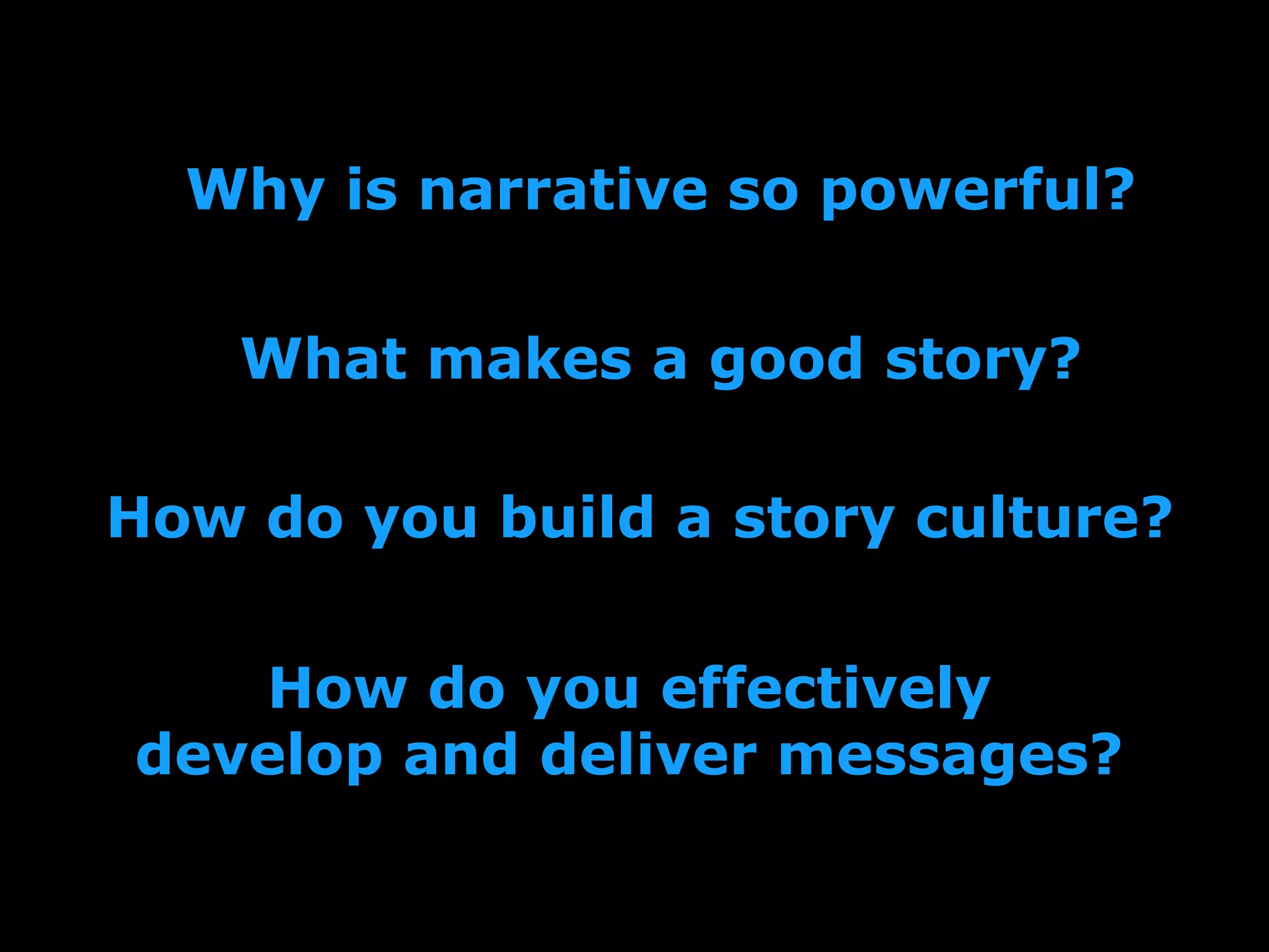 Why is narrative so powerful?
How do you effectively
develop and deliver messages?
How do you build a story culture?
What makes a good story?
 