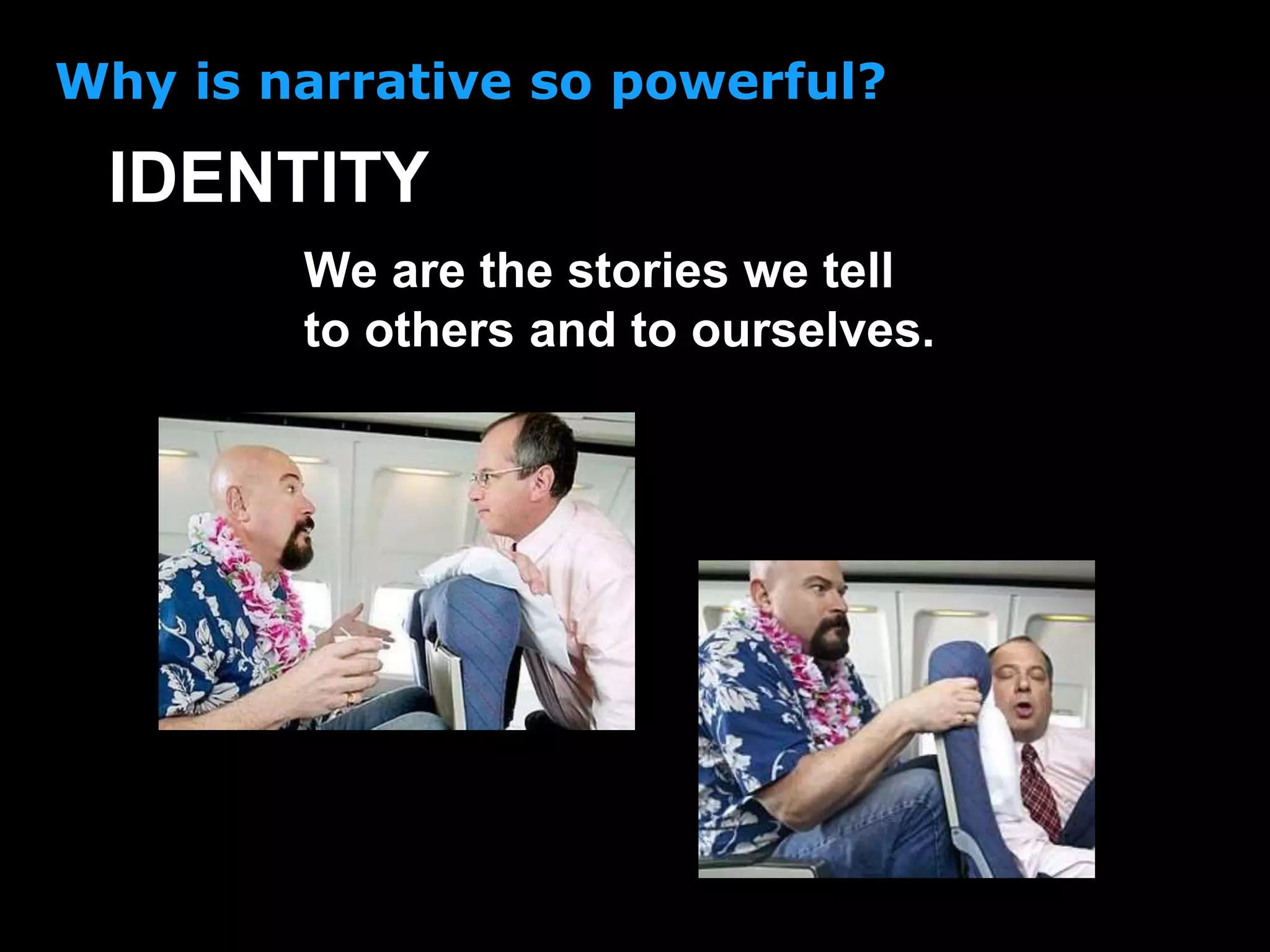 We are the stories we tell
to others and to ourselves.
IDENTITY
Why is narrative so powerful?
 