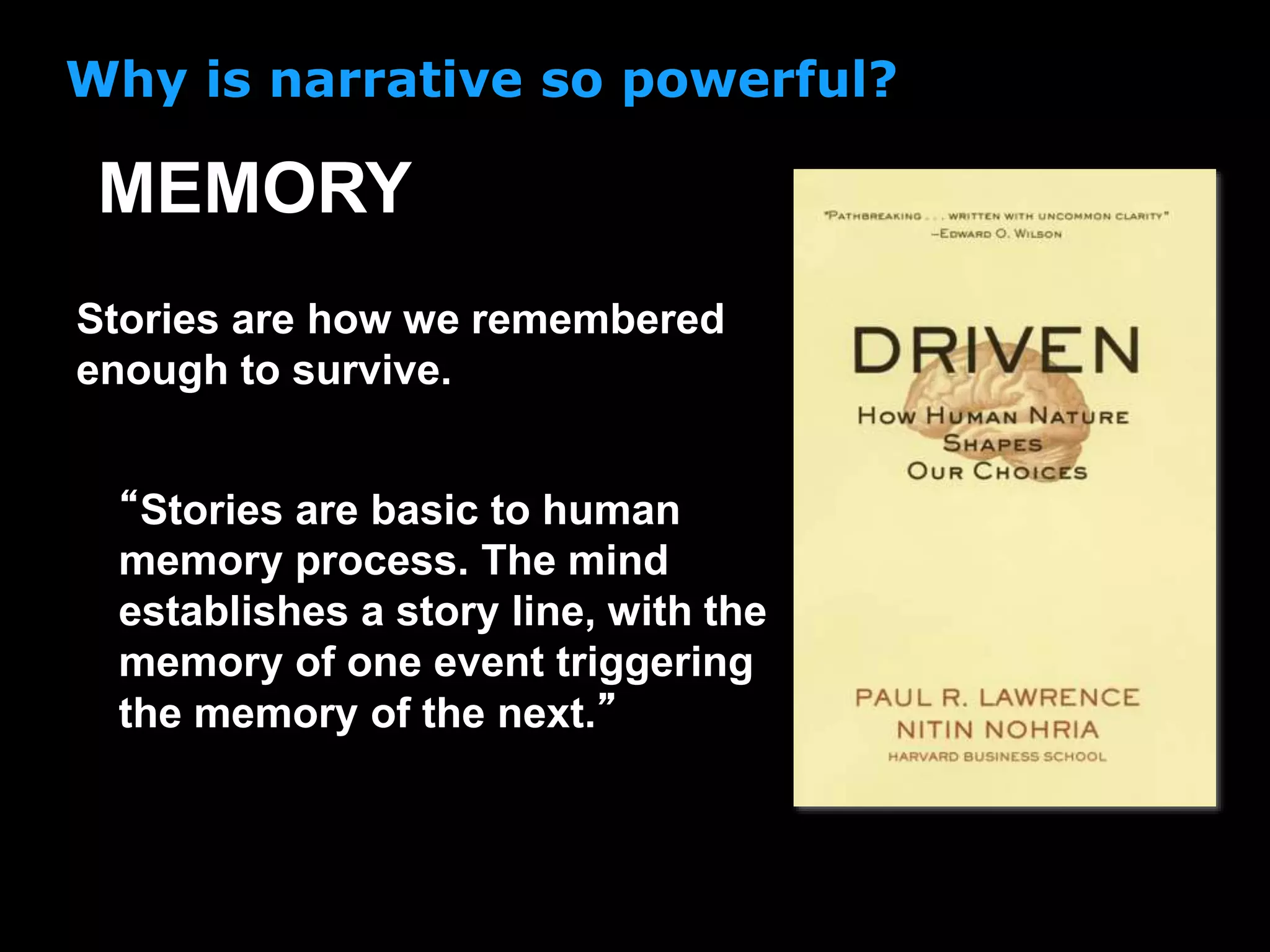 “Stories are basic to human
memory process. The mind
establishes a story line, with the
memory of one event triggering
the memory of the next.”
Why is narrative so powerful?
MEMORY
Stories are how we remembered
enough to survive.
 
