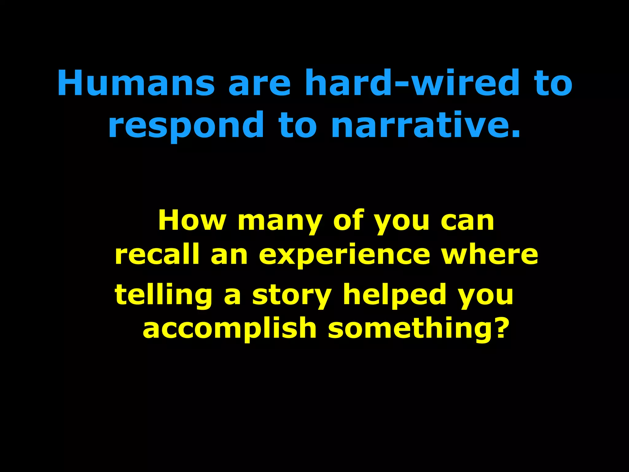 Humans are hard-wired to
respond to narrative.
How many of you can
recall an experience where
telling a story helped you
accomplish something?
 