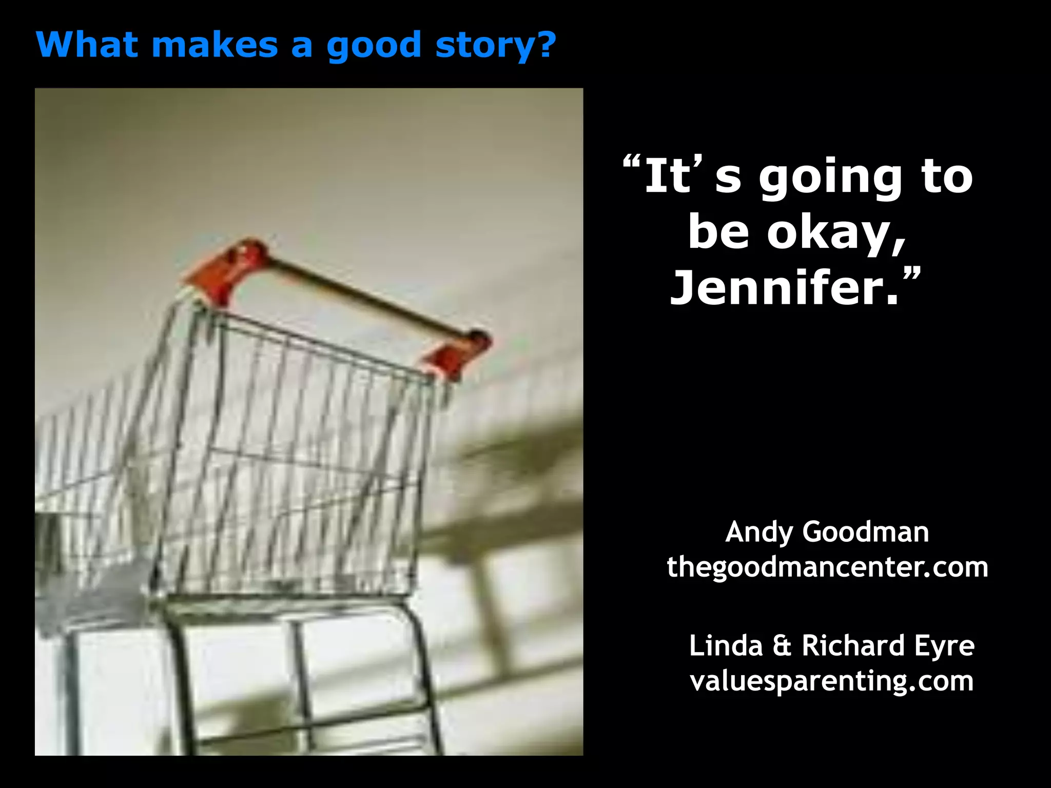 “It’s going to
be okay,
Jennifer.”
What makes a good story?
Andy Goodman
thegoodmancenter.com
Linda & Richard Eyre
valuesparenting.com
 