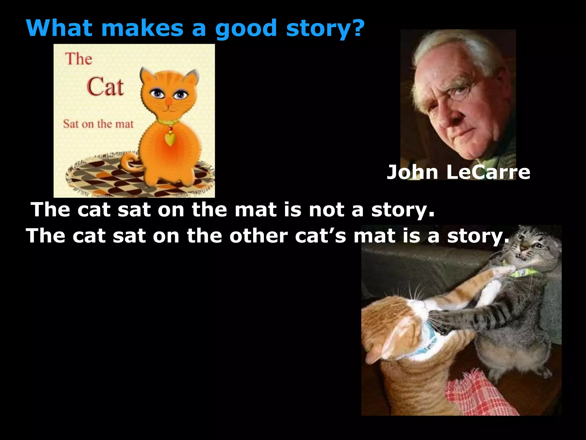 What makes a good story?
John LeCarre
The cat sat on the other cat’s mat is a story.
The cat sat on the mat is not a story.
 