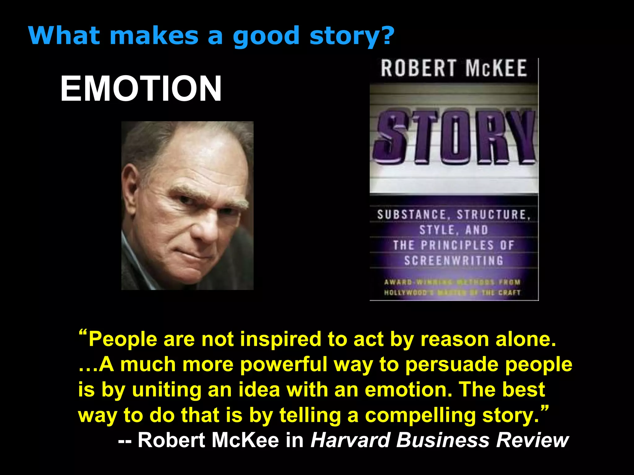 “People are not inspired to act by reason alone.
…A much more powerful way to persuade people
is by uniting an idea with an emotion. The best
way to do that is by telling a compelling story.”
-- Robert McKee in Harvard Business Review
EMOTION
What makes a good story?
 