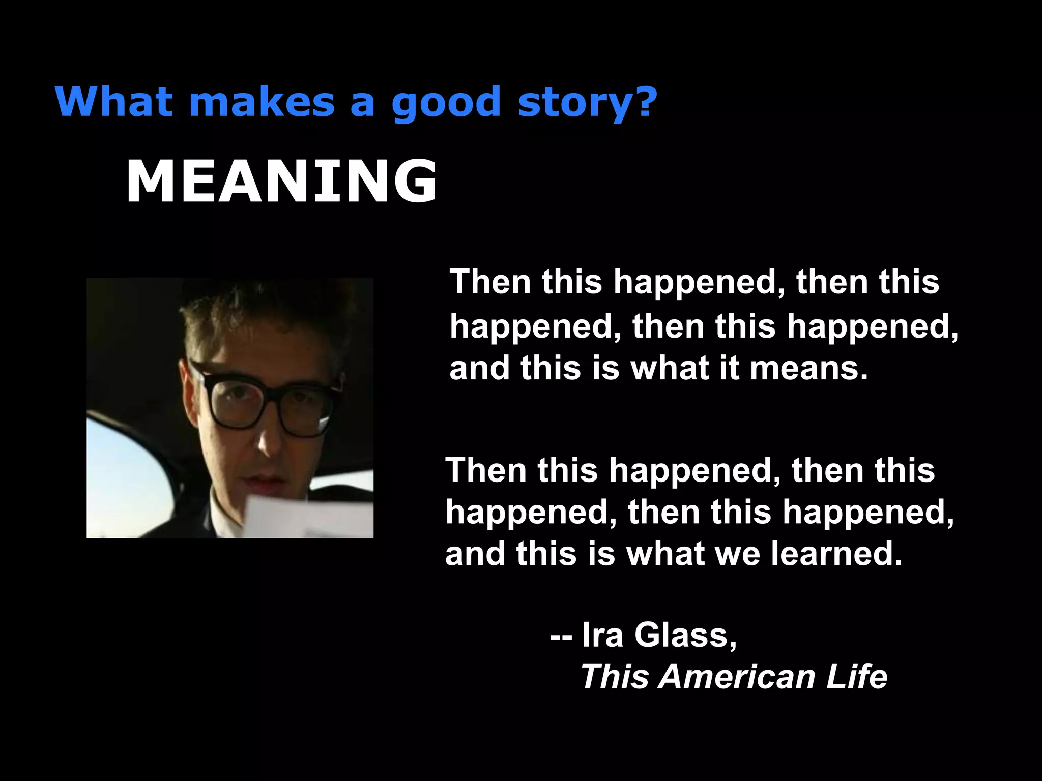 What makes a good story?
Then this happened, then this
happened, then this happened,
and this is what it means.
MEANING
Then this happened, then this
happened, then this happened,
and this is what we learned.
-- Ira Glass,
This American Life
 