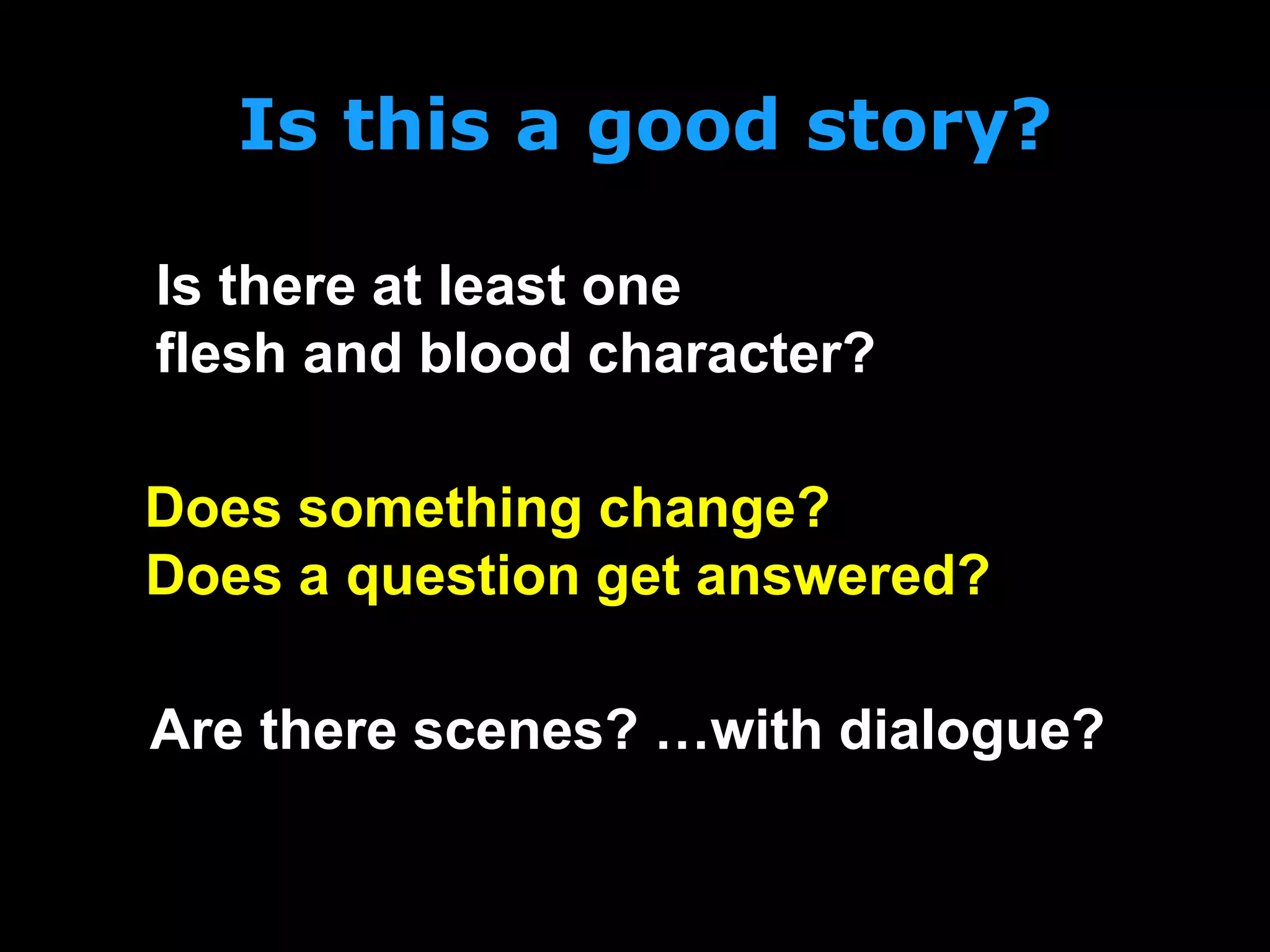 Is this a good story?
Is there at least one
flesh and blood character?
Are there scenes? …with dialogue?
Does something change?
Does a question get answered?
 