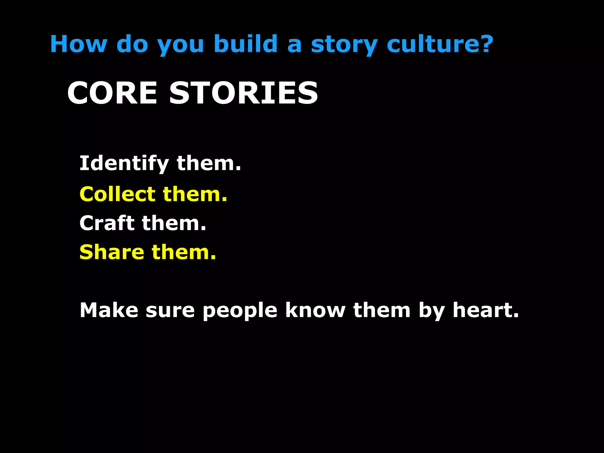 How do you build a story culture?
Identify them.
Collect them.
Craft them.
Share them.
Make sure people know them by heart.
CORE STORIES
 