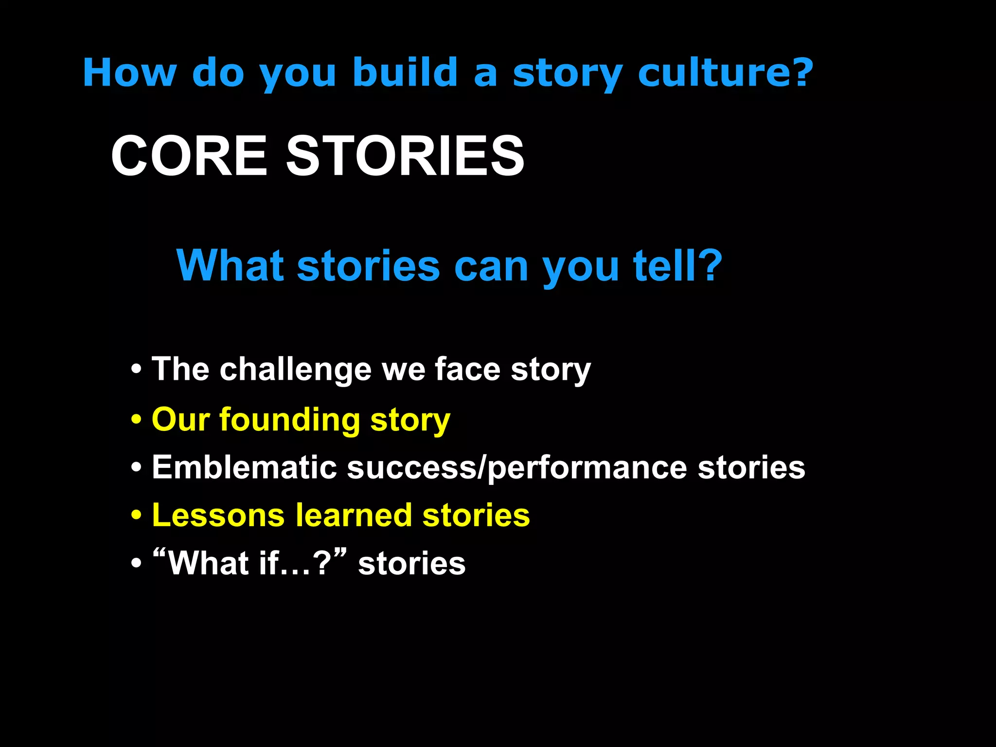 How do you build a story culture?
• The challenge we face story
• Our founding story
• Emblematic success/performance stories
• Lessons learned stories
• “What if…?” stories
CORE STORIES
What stories can you tell?
 