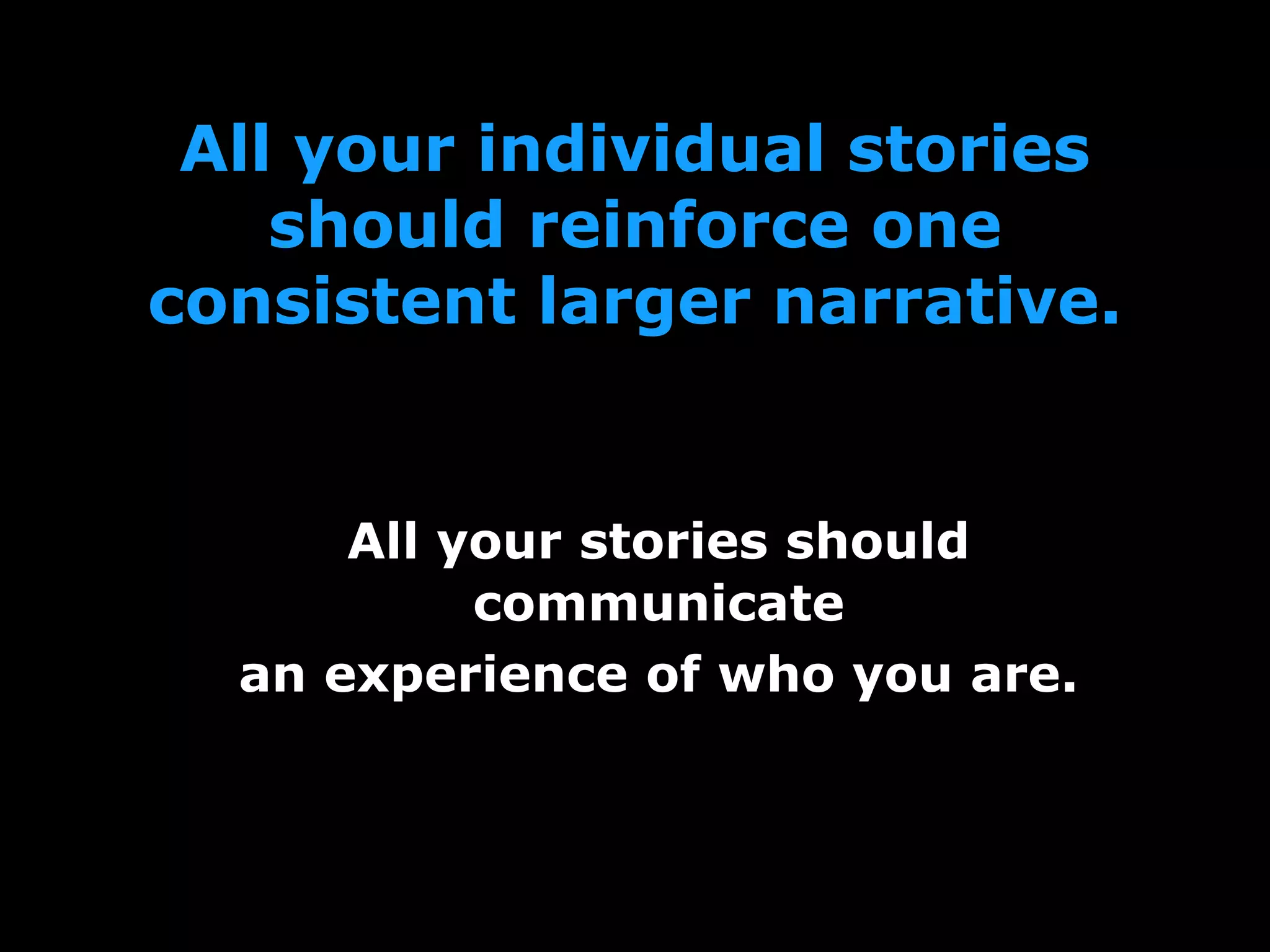 All your individual stories
should reinforce one
consistent larger narrative.
All your stories should
communicate
an experience of who you are.
 
