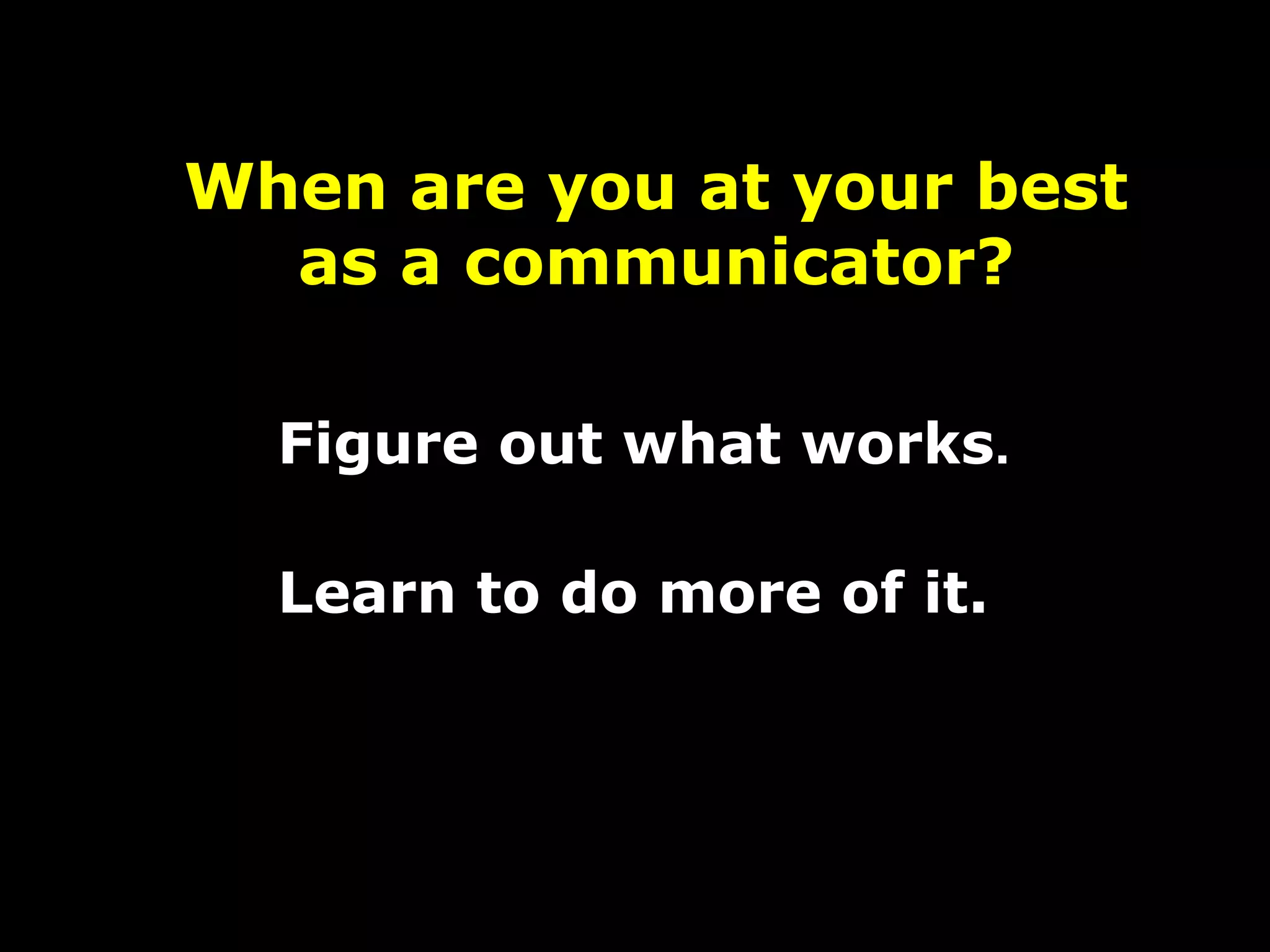 When are you at your best
as a communicator?
Figure out what works.
Learn to do more of it.
 