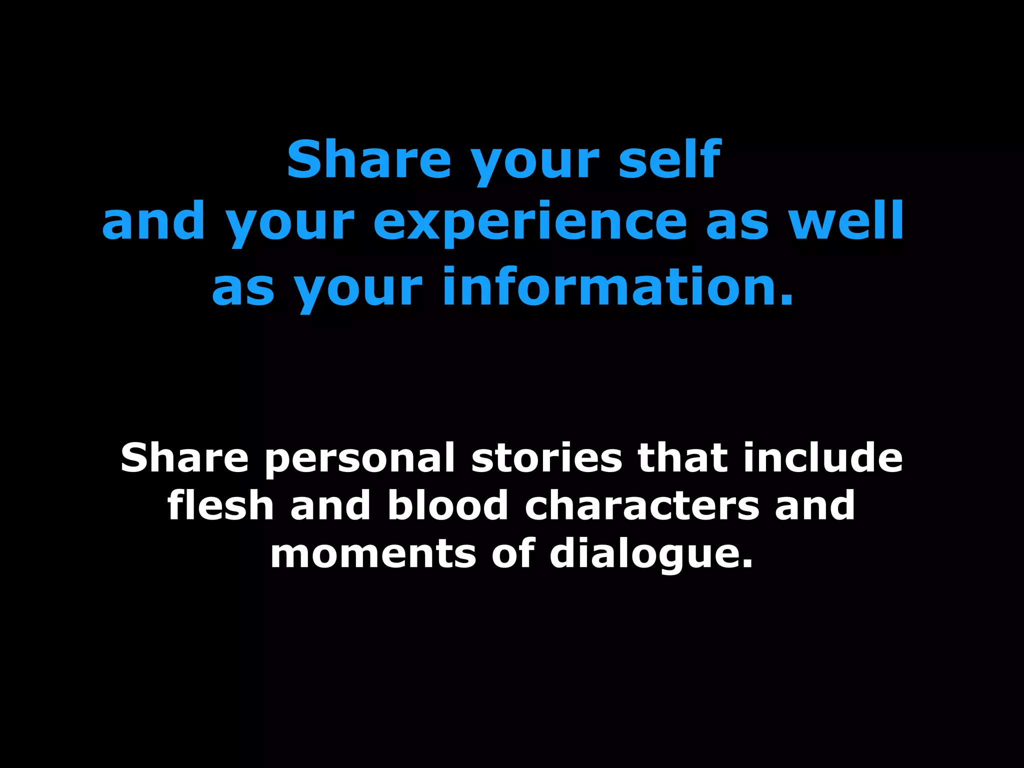 Share your self
and your experience as well
as your information.
Share personal stories that include
flesh and blood characters and
moments of dialogue.
 