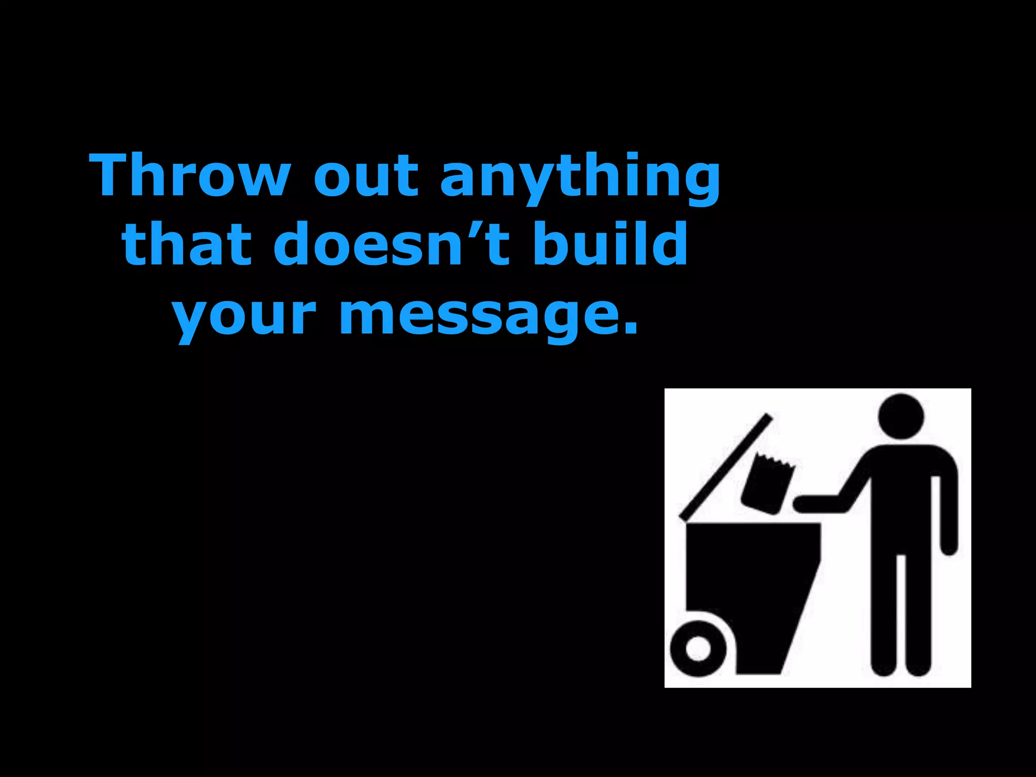 Throw out anything
that doesn’t build
your message.
 