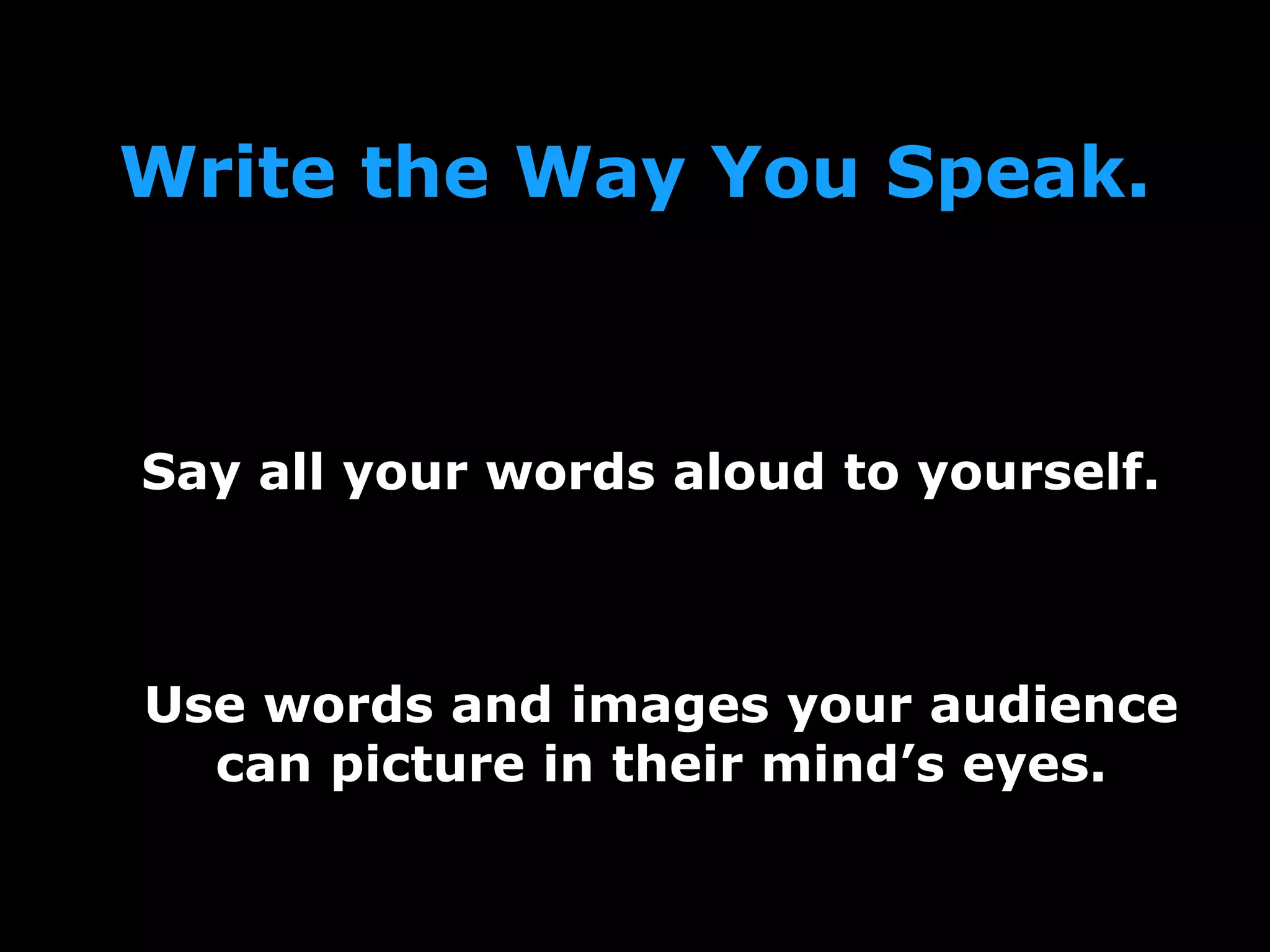 Write the Way You Speak.
Say all your words aloud to yourself.
Use words and images your audience
can picture in their mind’s eyes.
 
