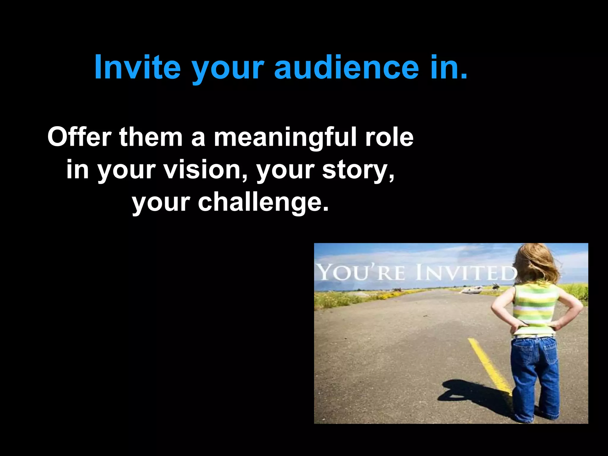 Offer them a meaningful role
in your vision, your story,
your challenge.
Invite your audience in.
 