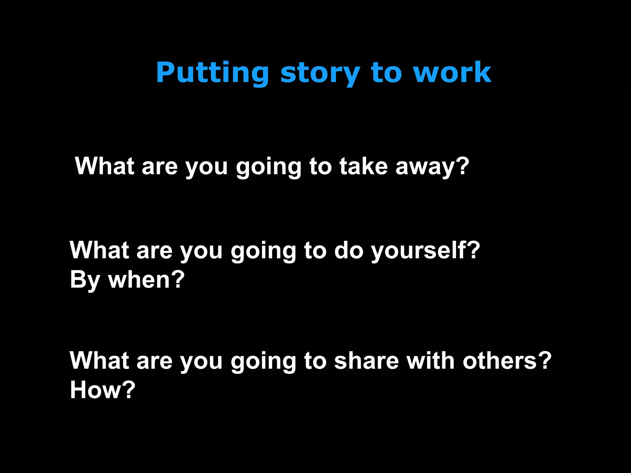 Putting story to work
What are you going to take away?
What are you going to do yourself?
By when?
What are you going to share with others?
How?
 