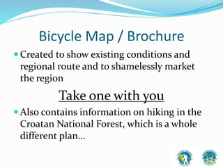 Bicycle Map / Brochure 
 Created to show existing conditions and 
regional route and to shamelessly market 
the region 
Take one with you 
 Also contains information on hiking in the 
Croatan National Forest, which is a whole 
different plan… 
 