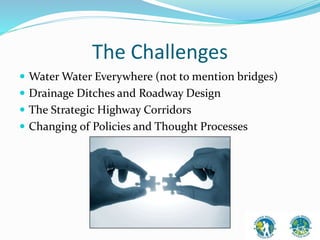 The Challenges 
 Water Water Everywhere (not to mention bridges) 
 Drainage Ditches and Roadway Design 
 The Strategic Highway Corridors 
 Changing of Policies and Thought Processes 
 