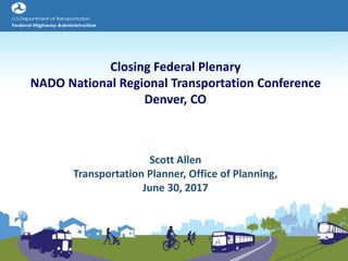 Closing Federal Plenary
NADO National Regional Transportation Conference
Denver, CO
Scott Allen
Transportation Planner, Office of Planning,
June 30, 2017
 