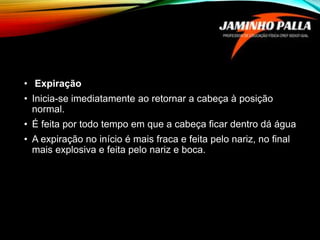 • Expiração
• Inicia-se imediatamente ao retornar a cabeça à posição
normal.
• É feita por todo tempo em que a cabeça ficar dentro dá água
• A expiração no início é mais fraca e feita pelo nariz, no final
mais explosiva e feita pelo nariz e boca.
 