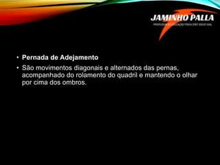 • Pernada de Adejamento
• São movimentos diagonais e alternados das pernas,
acompanhado do rolamento do quadril e mantendo o olhar
por cima dos ombros.
 
