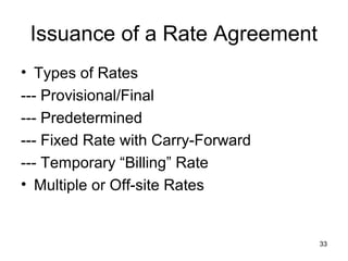 33
Issuance of a Rate Agreement
• Types of Rates
--- Provisional/Final
--- Predetermined
--- Fixed Rate with Carry-Forward
--- Temporary “Billing” Rate
• Multiple or Off-site Rates
 